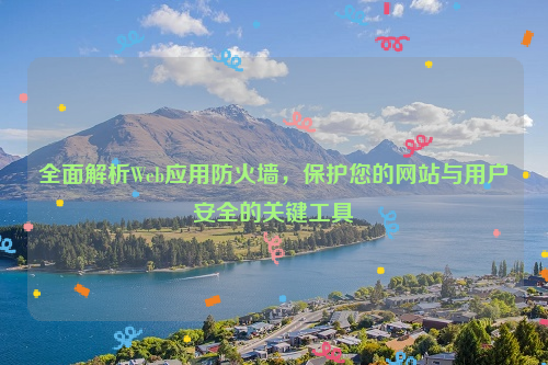 全面解析Web应用防火墙，保护您的网站与用户安全的关键工具