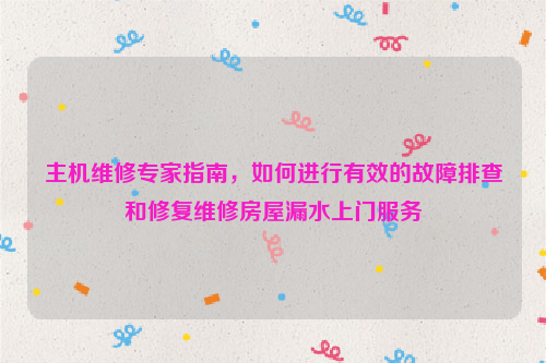 主机维修专家指南，如何进行有效的故障排查和修复维修房屋漏水上门服务