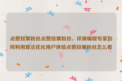 点赞投票粉丝点赞投票粉丝，评测编程专家如何利用算法优化用户体验点赞投票粉丝怎么看