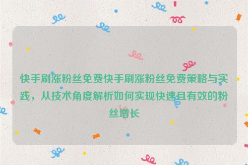 快手刷涨粉丝免费快手刷涨粉丝免费策略与实践，从技术角度解析如何实现快速且有效的粉丝增长