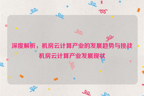 深度解析，机房云计算产业的发展趋势与挑战机房云计算产业发展现状