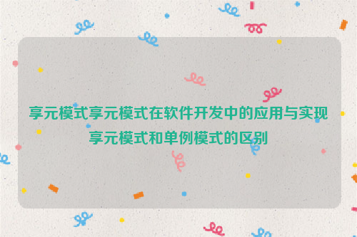 享元模式享元模式在软件开发中的应用与实现享元模式和单例模式的区别