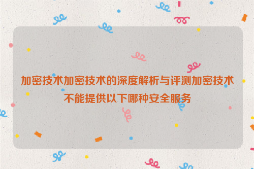 加密技术加密技术的深度解析与评测加密技术不能提供以下哪种安全服务