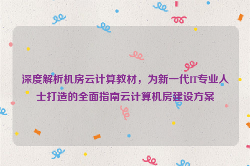 深度解析机房云计算教材，为新一代IT专业人士打造的全面指南云计算机房建设方案