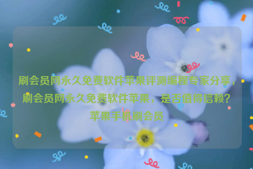 刷会员网永久免费软件苹果评测编程专家分享，刷会员网永久免费软件苹果，是否值得信赖？苹果手机刷会员