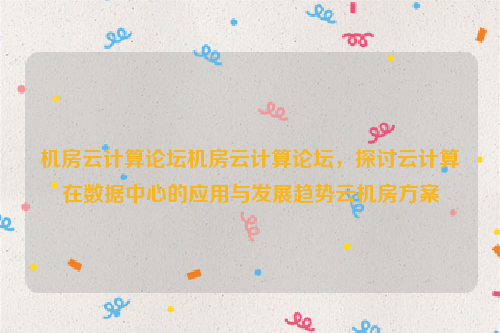 机房云计算论坛机房云计算论坛，探讨云计算在数据中心的应用与发展趋势云机房方案