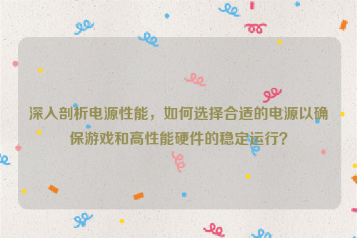 深入剖析电源性能，如何选择合适的电源以确保游戏和高性能硬件的稳定运行？