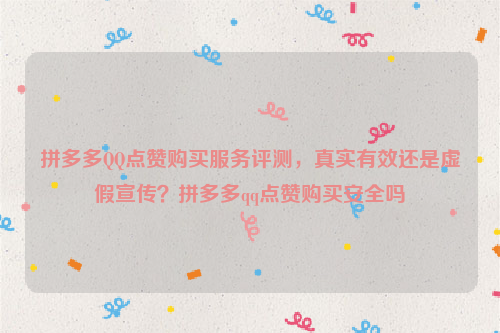 拼多多QQ点赞购买服务评测，真实有效还是虚假宣传？拼多多qq点赞购买安全吗