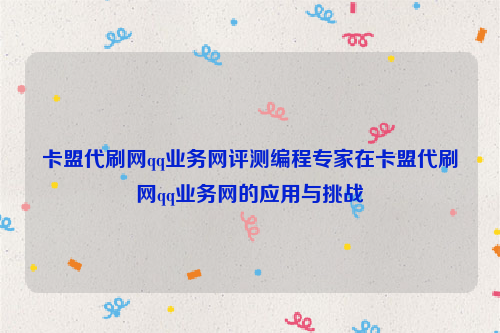 卡盟代刷网qq业务网评测编程专家在卡盟代刷网qq业务网的应用与挑战