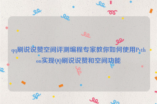 qq刷说说赞空间评测编程专家教你如何使用Python实现QQ刷说说赞和空间功能