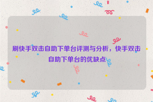 刷快手双击自助下单台评测与分析，快手双击自助下单台的优缺点