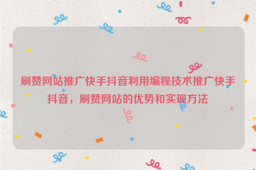 刷赞网站推广快手抖音利用编程技术推广快手抖音，刷赞网站的优势和实现方法