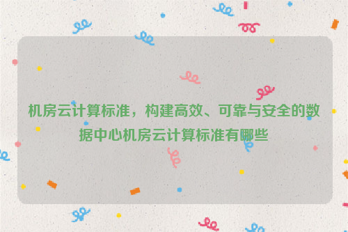 机房云计算标准，构建高效、可靠与安全的数据中心机房云计算标准有哪些