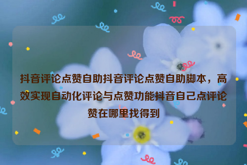 抖音评论点赞自助抖音评论点赞自助脚本，高效实现自动化评论与点赞功能抖音自己点评论赞在哪里找得到