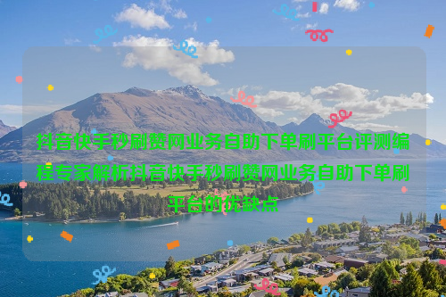 抖音快手秒刷赞网业务自助下单刷平台评测编程专家解析抖音快手秒刷赞网业务自助下单刷平台的优缺点