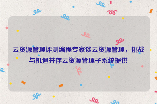 云资源管理评测编程专家谈云资源管理，挑战与机遇并存云资源管理子系统提供