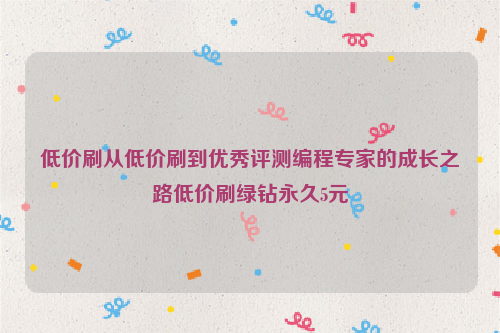 低价刷从低价刷到优秀评测编程专家的成长之路低价刷绿钻永久5元