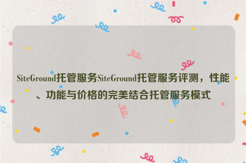 SiteGround托管服务SiteGround托管服务评测，性能、功能与价格的完美结合托管服务模式