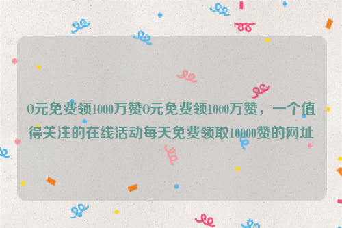 O元免费领1000万赞O元免费领1000万赞，一个值得关注的在线活动每天免费领取10000赞的网址