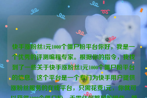 快手涨粉丝1元1000个僵尸粉平台你好，我是一个优秀的评测编程专家。根据你的指令，我找到了一些关于快手涨粉丝1元1000个僵尸粉平台的信息。这个平台是一个专门为快手用户提供涨粉丝服务的在线平台，只需花费1元，你就可以获得1000个僵尸粉，无需任何繁琐的操作，简单快捷。