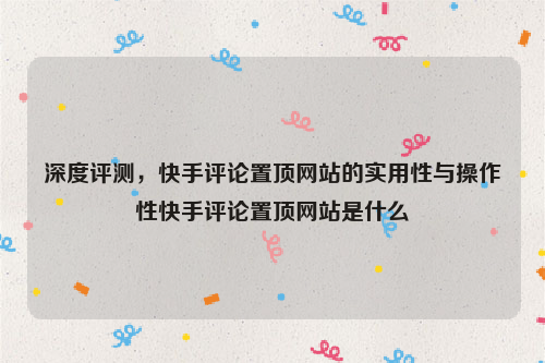 深度评测，快手评论置顶网站的实用性与操作性快手评论置顶网站是什么