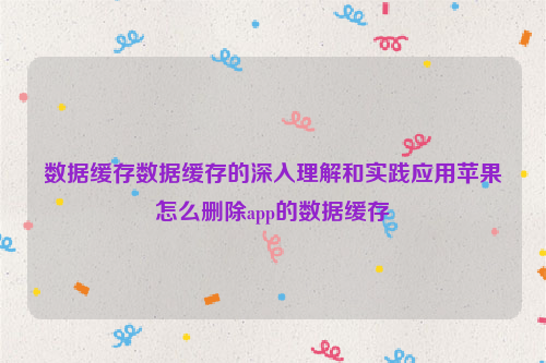 数据缓存数据缓存的深入理解和实践应用苹果怎么删除app的数据缓存