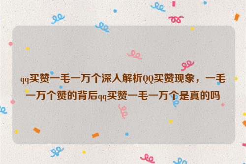 qq买赞一毛一万个深入解析QQ买赞现象，一毛一万个赞的背后qq买赞一毛一万个是真的吗