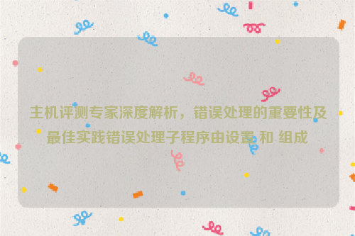 主机评测专家深度解析，错误处理的重要性及最佳实践错误处理子程序由设置 和 组成