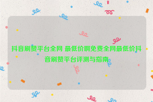 抖音刷赞平台全网 最低价啊免费全网最低价抖音刷赞平台评测与指南