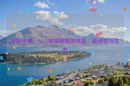 深度评测，Vue.js前端框架的性能、易用性与生态