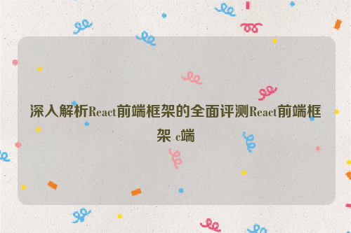 深入解析React前端框架的全面评测React前端框架 c端