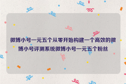 微博小号一元五个从零开始构建一个高效的微博小号评测系统微博小号一元五个粉丝