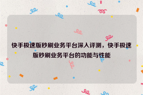 快手极速版秒刷业务平台深入评测，快手极速版秒刷业务平台的功能与性能