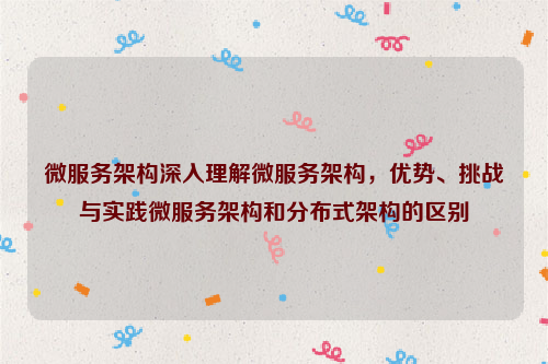 微服务架构深入理解微服务架构，优势、挑战与实践微服务架构和分布式架构的区别