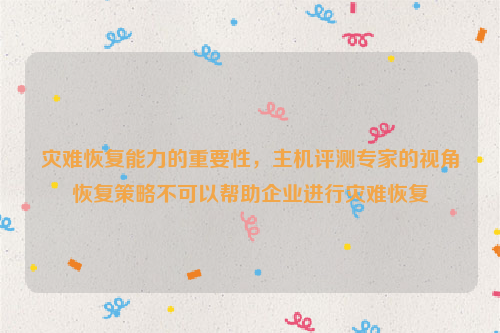 灾难恢复能力的重要性，主机评测专家的视角恢复策略不可以帮助企业进行灾难恢复