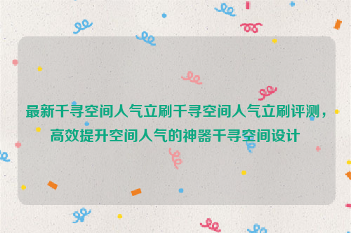 最新千寻空间人气立刷千寻空间人气立刷评测，高效提升空间人气的神器千寻空间设计