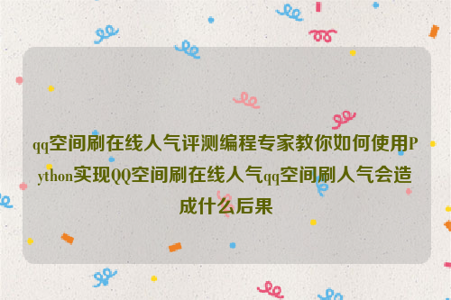 qq空间刷在线人气评测编程专家教你如何使用Python实现QQ空间刷在线人气qq空间刷人气会造成什么后果