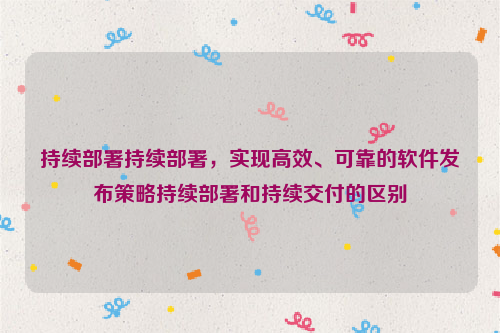 持续部署持续部署，实现高效、可靠的软件发布策略持续部署和持续交付的区别