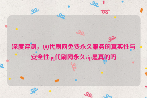 深度评测，QQ代刷网免费永久服务的真实性与安全性qq代刷网永久vip是真的吗