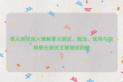 单元测试深入理解单元测试，概念、优势与应用单元测试主要测试的是