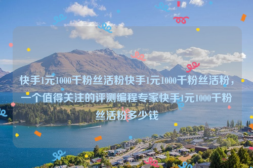 快手1元1000千粉丝活粉快手1元1000千粉丝活粉，一个值得关注的评测编程专家快手1元1000千粉丝活粉多少钱