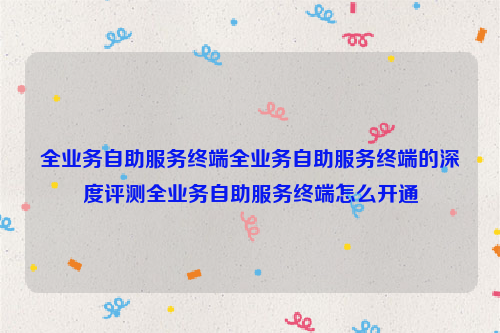 全业务自助服务终端全业务自助服务终端的深度评测全业务自助服务终端怎么开通