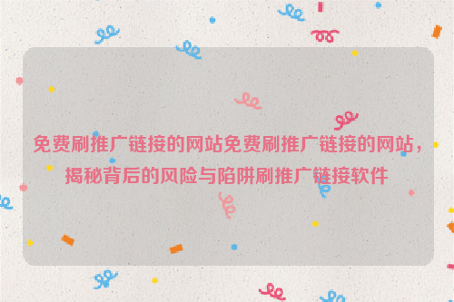 免费刷推广链接的网站免费刷推广链接的网站，揭秘背后的风险与陷阱刷推广链接软件