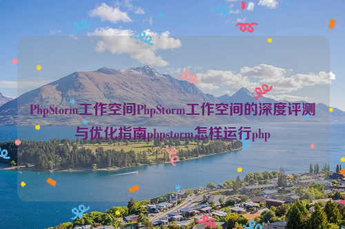 PhpStorm工作空间PhpStorm工作空间的深度评测与优化指南phpstorm怎样运行php