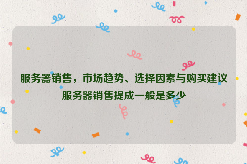 服务器销售，市场趋势、选择因素与购买建议服务器销售提成一般是多少