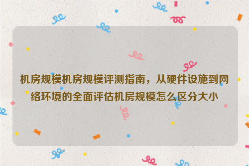 机房规模机房规模评测指南，从硬件设施到网络环境的全面评估机房规模怎么区分大小