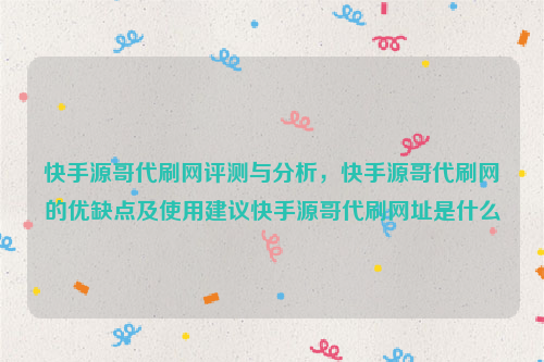 快手源哥代刷网评测与分析，快手源哥代刷网的优缺点及使用建议快手源哥代刷网址是什么