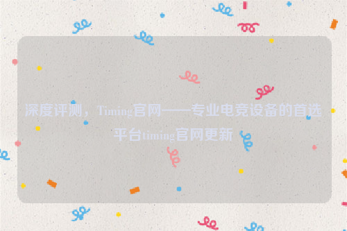 深度评测，Timing官网——专业电竞设备的首选平台timing官网更新