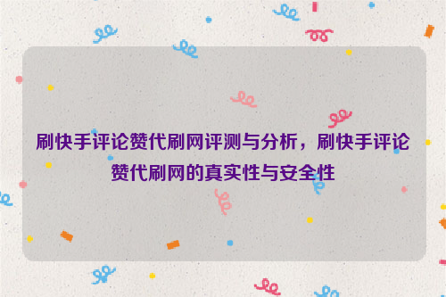 刷快手评论赞代刷网评测与分析，刷快手评论赞代刷网的真实性与安全性