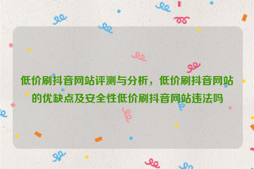 低价刷抖音网站评测与分析，低价刷抖音网站的优缺点及安全性低价刷抖音网站违法吗